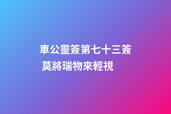 車公靈簽第七十三簽 莫將瑞物來輕視